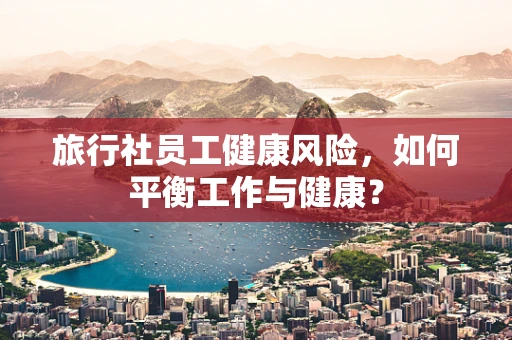 旅行社员工健康风险，如何平衡工作与健康？