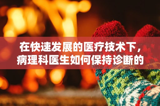 在快速发展的医疗技术下，病理科医生如何保持诊断的准确性？