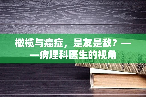 橄榄与癌症，是友是敌？——病理科医生的视角