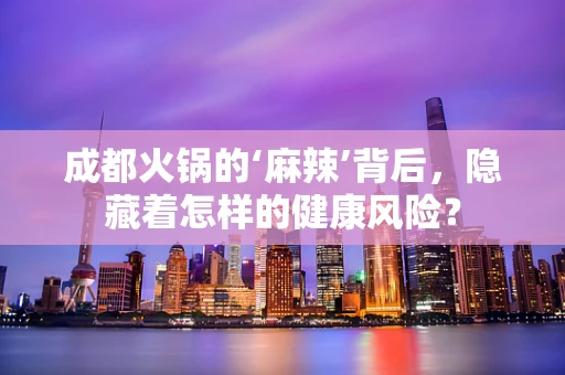 成都火锅的‘麻辣’背后，隐藏着怎样的健康风险？