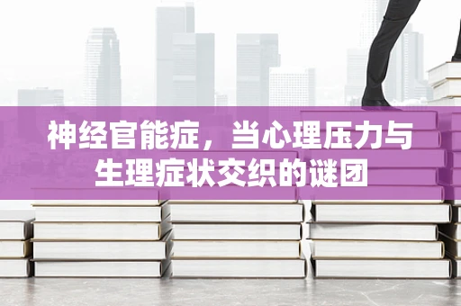 神经官能症，当心理压力与生理症状交织的谜团
