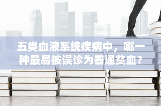 五类血液系统疾病中，哪一种最易被误诊为普通贫血？