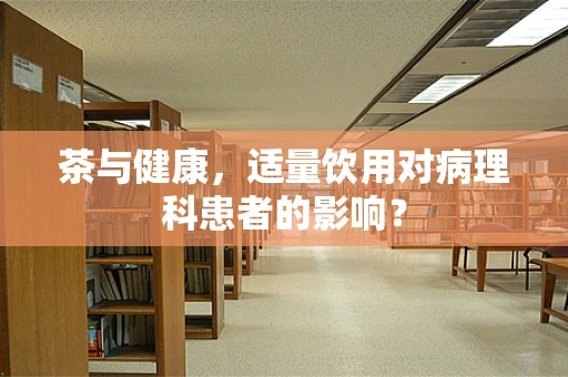 茶与健康，适量饮用对病理科患者的影响？