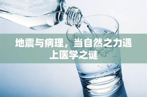 地震与病理，当自然之力遇上医学之谜