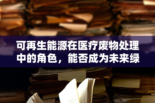 可再生能源在医疗废物处理中的角色，能否成为未来绿色医疗的‘新引擎’？