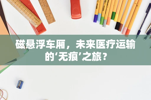 磁悬浮车厢，未来医疗运输的‘无痕’之旅？