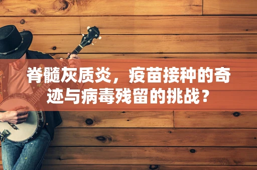 脊髓灰质炎，疫苗接种的奇迹与病毒残留的挑战？
