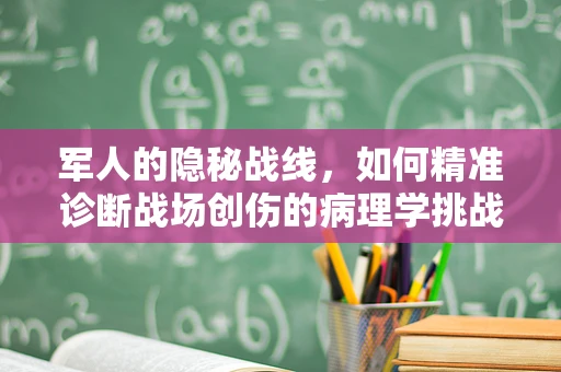 军人的隐秘战线，如何精准诊断战场创伤的病理学挑战？