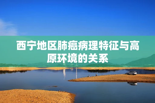 西宁地区肺癌病理特征与高原环境的关系