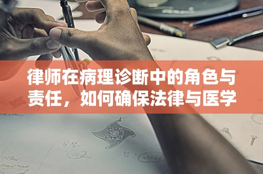 律师在病理诊断中的角色与责任，如何确保法律与医学的完美交汇？
