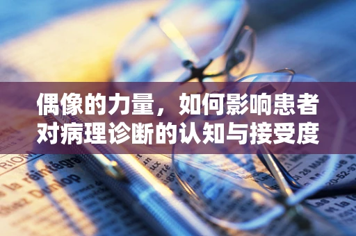 偶像的力量，如何影响患者对病理诊断的认知与接受度？