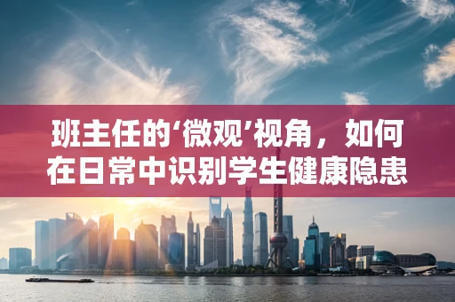 班主任的‘微观’视角，如何在日常中识别学生健康隐患？