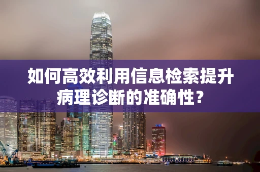 如何高效利用信息检索提升病理诊断的准确性？