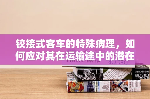 铰接式客车的特殊病理，如何应对其在运输途中的潜在生物安全风险？