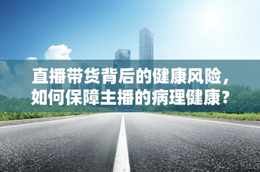 直播带货背后的健康风险，如何保障主播的病理健康？