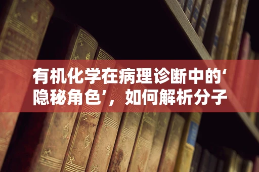 有机化学在病理诊断中的‘隐秘角色’，如何解析分子指纹？