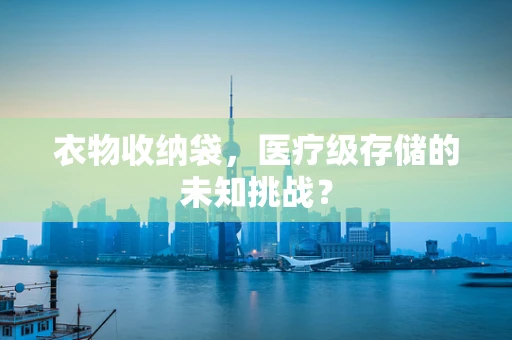 衣物收纳袋，医疗级存储的未知挑战？