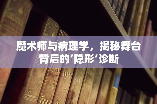 魔术师与病理学，揭秘舞台背后的‘隐形’诊断