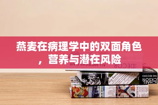 燕麦在病理学中的双面角色，营养与潜在风险