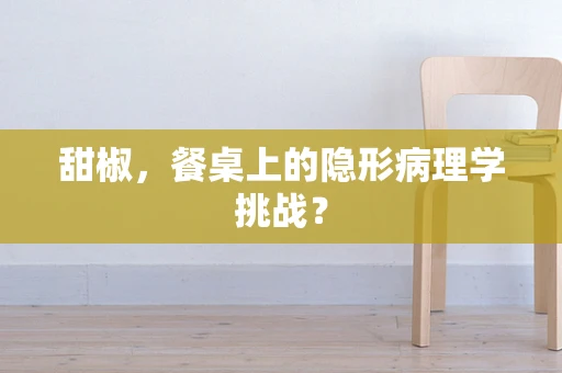 甜椒，餐桌上的隐形病理学挑战？