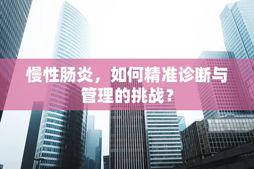 慢性肠炎，如何精准诊断与管理的挑战？