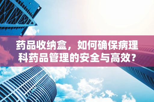 药品收纳盒，如何确保病理科药品管理的安全与高效？