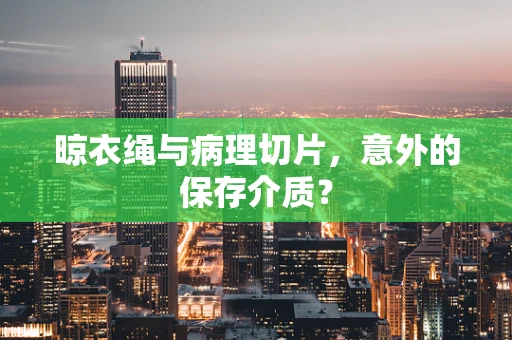 晾衣绳与病理切片，意外的保存介质？