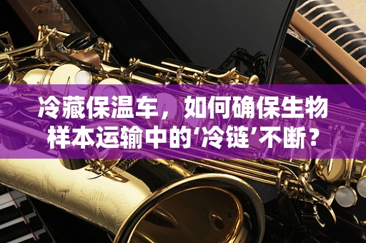 冷藏保温车，如何确保生物样本运输中的‘冷链’不断？