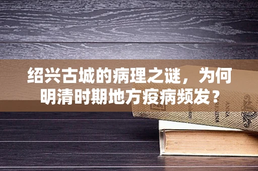 绍兴古城的病理之谜，为何明清时期地方疫病频发？