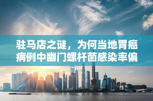 驻马店之谜，为何当地胃癌病例中幽门螺杆菌感染率偏高？