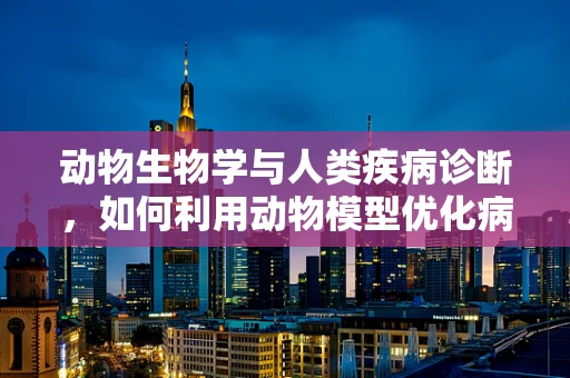 动物生物学与人类疾病诊断，如何利用动物模型优化病理诊断？