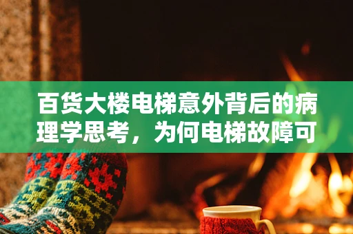 百货大楼电梯意外背后的病理学思考，为何电梯故障可能暗示着潜在的健康风险？
