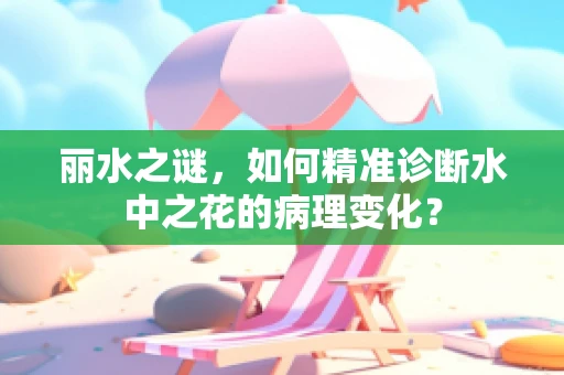 丽水之谜，如何精准诊断水中之花的病理变化？