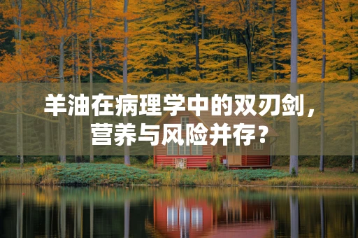 羊油在病理学中的双刃剑，营养与风险并存？