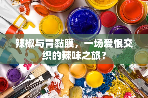辣椒与胃黏膜，一场爱恨交织的辣味之旅？