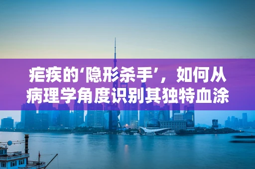 疟疾的‘隐形杀手’，如何从病理学角度识别其独特血涂片特征？