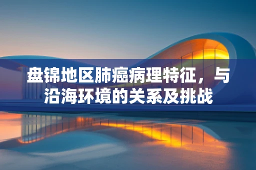 盘锦地区肺癌病理特征，与沿海环境的关系及挑战