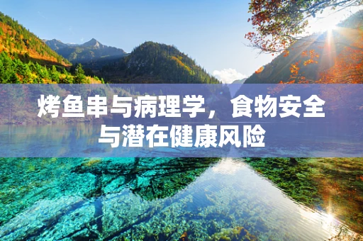烤鱼串与病理学，食物安全与潜在健康风险