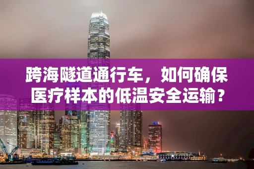 跨海隧道通行车，如何确保医疗样本的低温安全运输？