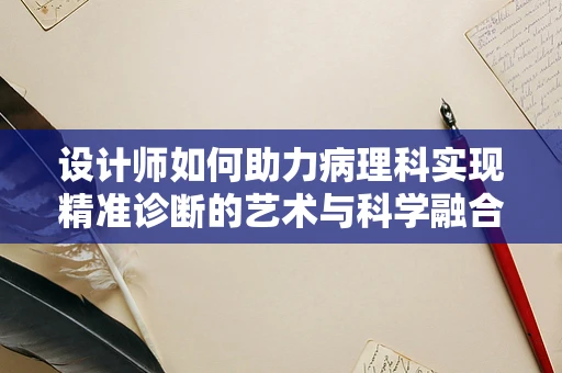 设计师如何助力病理科实现精准诊断的艺术与科学融合？