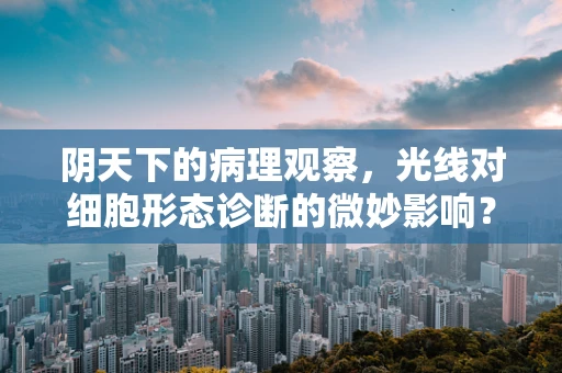 阴天下的病理观察，光线对细胞形态诊断的微妙影响？
