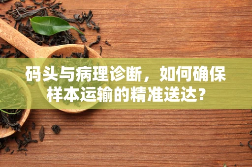 码头与病理诊断，如何确保样本运输的精准送达？