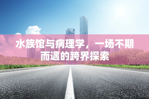 水族馆与病理学，一场不期而遇的跨界探索