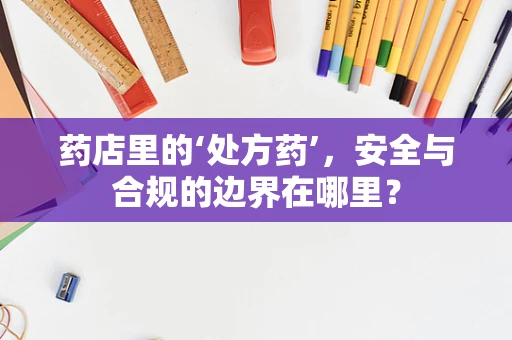 药店里的‘处方药’，安全与合规的边界在哪里？