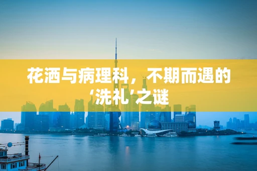花洒与病理科，不期而遇的‘洗礼’之谜
