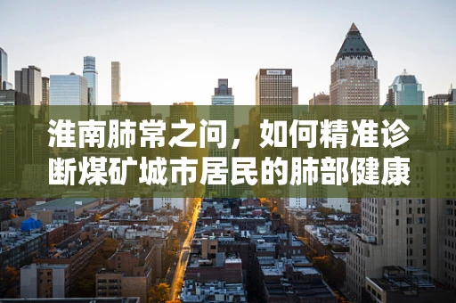 淮南肺常之问，如何精准诊断煤矿城市居民的肺部健康？