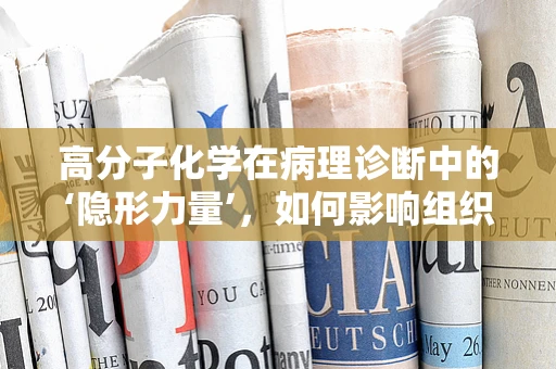 高分子化学在病理诊断中的‘隐形力量’，如何影响组织染色与诊断准确性？