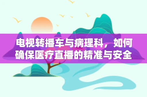 电视转播车与病理科，如何确保医疗直播的精准与安全？
