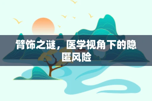 臂饰之谜，医学视角下的隐匿风险