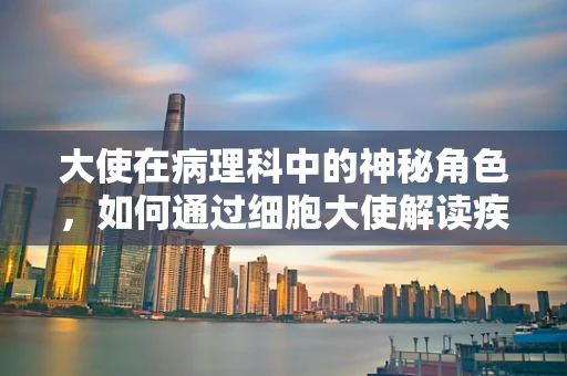 大使在病理科中的神秘角色，如何通过细胞大使解读疾病的秘密？